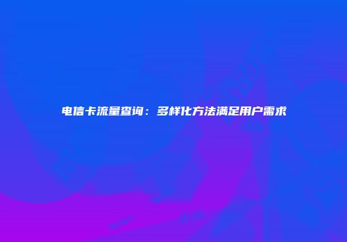 电信卡流量查询：多样化方法满足用户需求