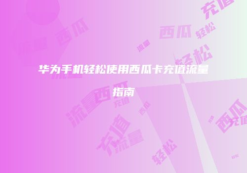 华为手机轻松使用西瓜卡充值流量指南