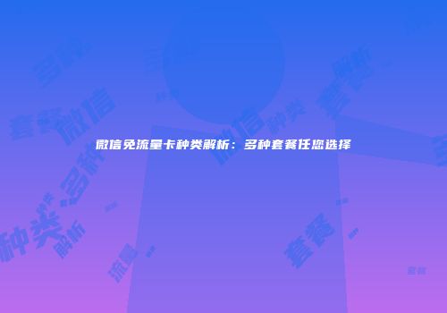 微信免流量卡种类解析：多种套餐任您选择
