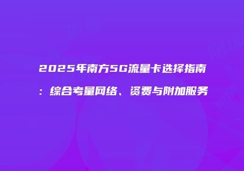 2025年南方5G流量卡选择指南：综合考量网络、资费与附加服务