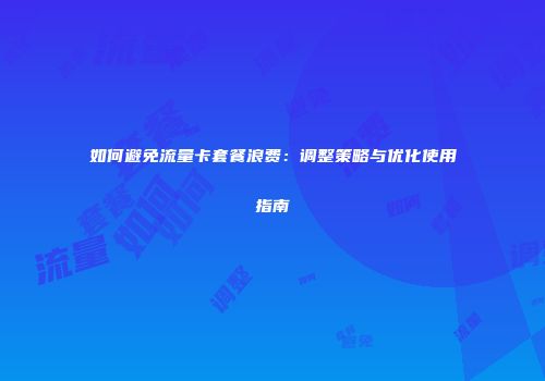 如何避免流量卡套餐浪费：调整策略与优化使用指南