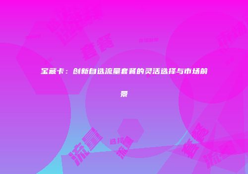 宝藏卡：创新自选流量套餐的灵活选择与市场前景
