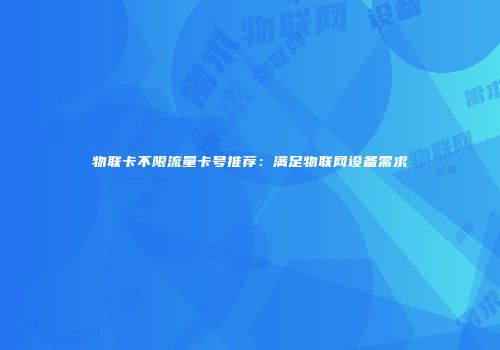 物联卡不限流量卡号推荐：满足物联网设备需求
