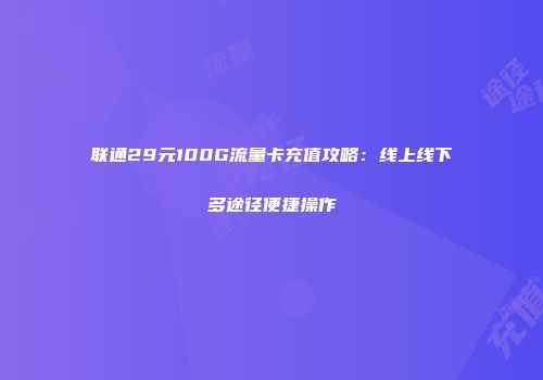 联通29元100G流量卡充值攻略：线上线下多途径便捷操作