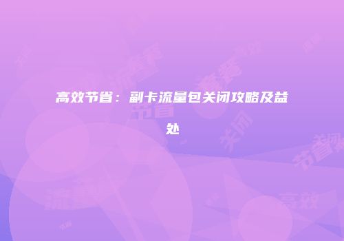 高效节省：副卡流量包关闭攻略及益处