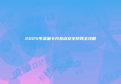 2025年流量卡开热点安全停网全攻略