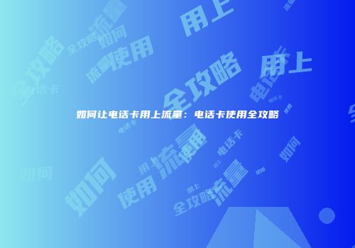 如何让电话卡用上流量：电话卡使用全攻略