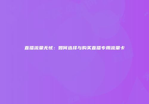 直播流量无忧：如何选择与购买直播专用流量卡