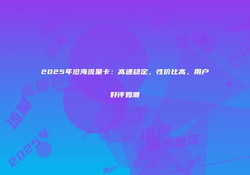 2025年沧海流量卡：高速稳定，性价比高，用户好评如潮