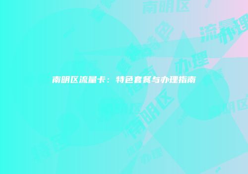 南明区流量卡：特色套餐与办理指南