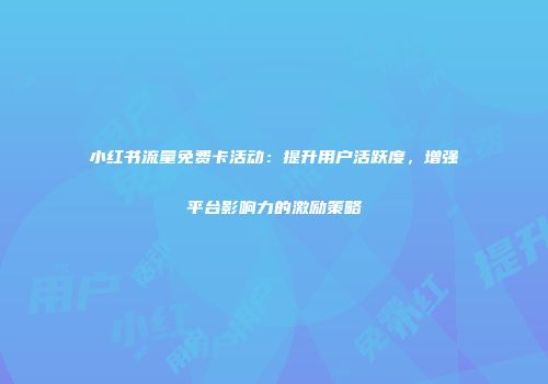 小红书流量免费卡活动：提升用户活跃度，增强平台影响力的激励策略