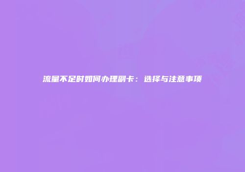 流量不足时如何办理副卡：选择与注意事项
