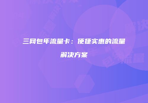 三网包年流量卡：便捷实惠的流量解决方案