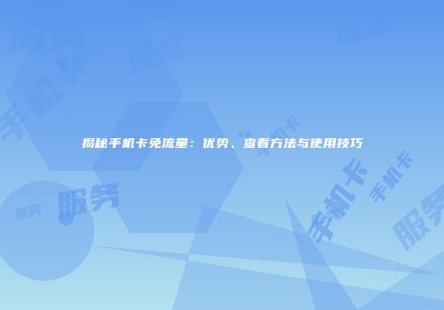 揭秘手机卡免流量：优势、查看方法与使用技巧