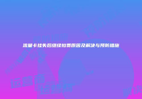 流量卡挂失后继续扣费原因及解决与预防措施