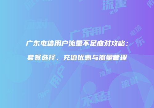 广东电信用户流量不足应对攻略：套餐选择、充值优惠与流量管理