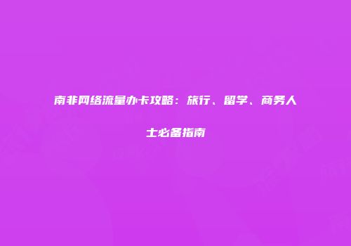 南非网络流量办卡攻略：旅行、留学、商务人士必备指南
