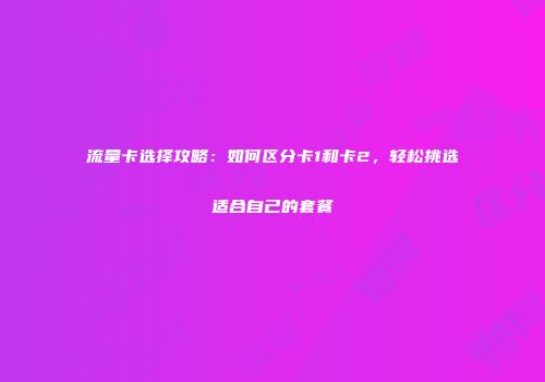 流量卡选择攻略：如何区分卡1和卡2，轻松挑选适合自己的套餐