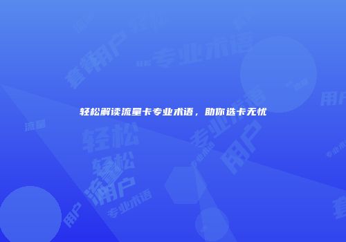 轻松解读流量卡专业术语，助你选卡无忧