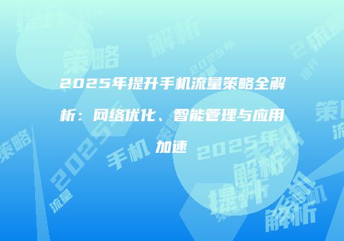 2025年提升手机流量策略全解析：网络优化、智能管理与应用加速