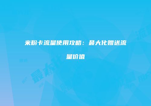 米粉卡流量使用攻略：最大化赠送流量价值
