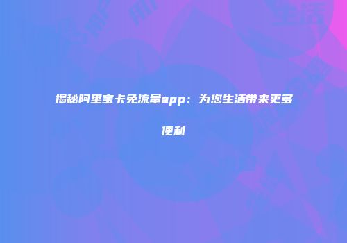揭秘阿里宝卡免流量app：为您生活带来更多便利