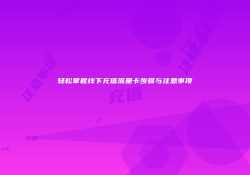 轻松掌握线下充值流量卡步骤与注意事项