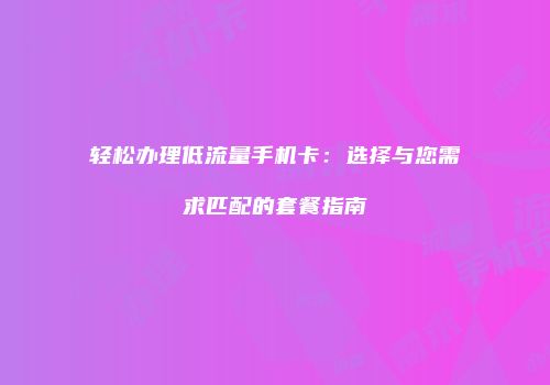 轻松办理低流量手机卡：选择与您需求匹配的套餐指南
