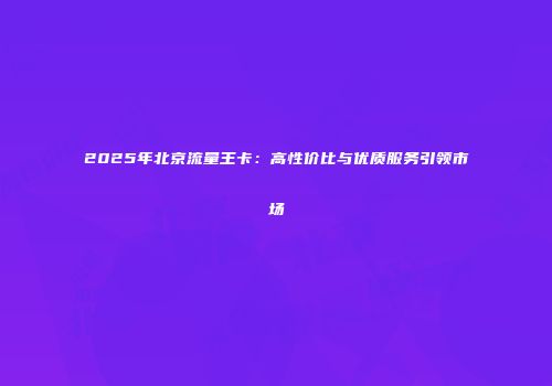 2025年北京流量王卡：高性价比与优质服务引领市场