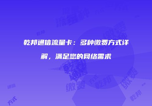 乾邦通信流量卡：多种缴费方式详解，满足您的网络需求