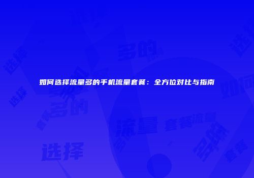如何选择流量多的手机流量套餐：全方位对比与指南