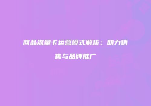 商品流量卡运营模式解析：助力销售与品牌推广