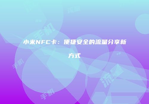 小米NFC卡：便捷安全的流量分享新方式