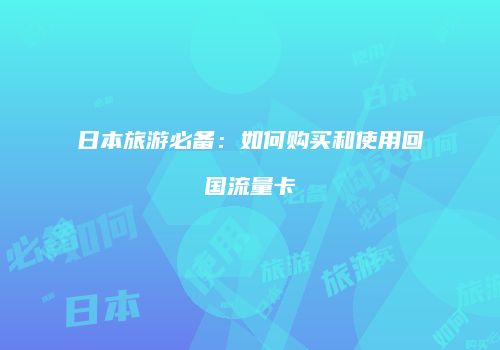 日本旅游必备：如何购买和使用回国流量卡