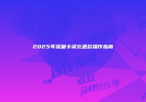 2025年流量卡误充退款操作指南