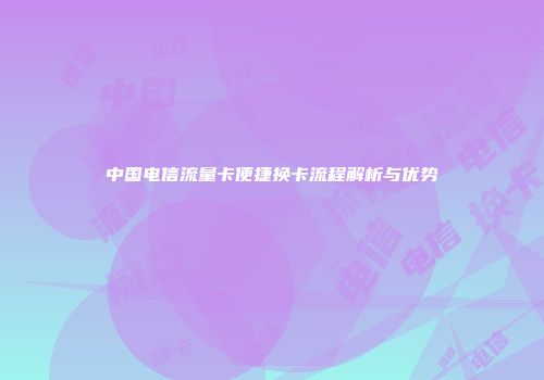 中国电信流量卡便捷换卡流程解析与优势