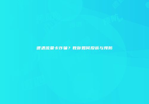 遭遇流量卡诈骗？教你如何投诉与预防