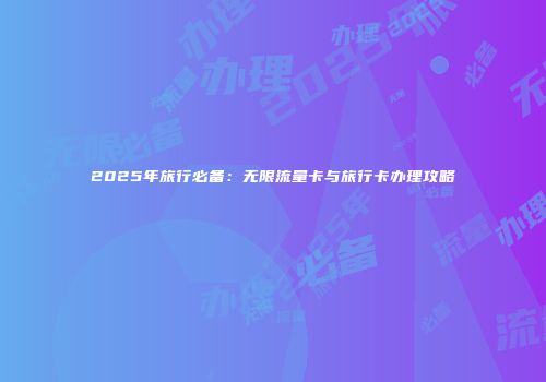 2025年旅行必备：无限流量卡与旅行卡办理攻略