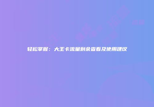 轻松掌握：大王卡流量剩余查看及使用建议