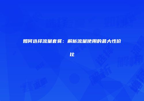 如何选择流量套餐：解析流量使用的最大性价比