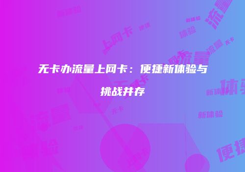 无卡办流量上网卡：便捷新体验与挑战并存
