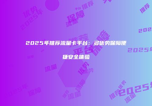2025年推荐流量卡平台：多优势保障便捷安全体验