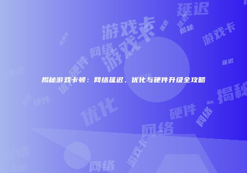 揭秘游戏卡顿：网络延迟、优化与硬件升级全攻略