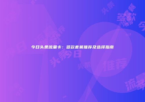 今日头条流量卡：多款套餐推荐及选择指南