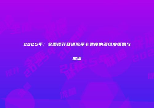 2025年：全面提升联通流量卡速度的多维度策略与展望