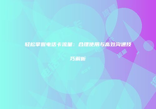 轻松掌握电话卡流量：合理使用与高效沟通技巧解析