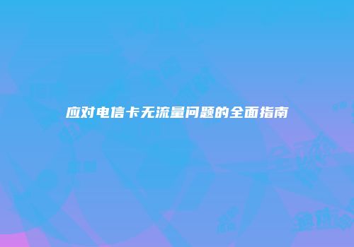 应对电信卡无流量问题的全面指南