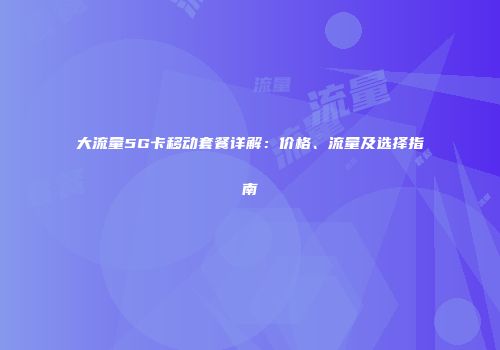 大流量5G卡移动套餐详解：价格、流量及选择指南