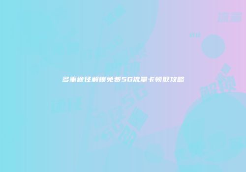 多重途径解锁免费5G流量卡领取攻略