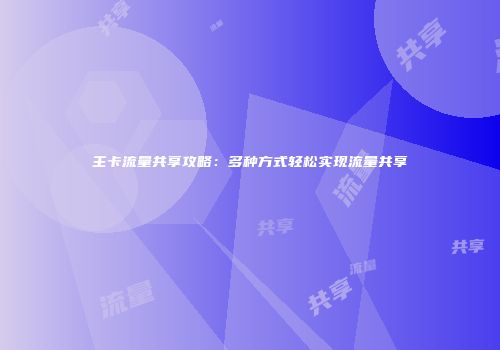 主卡流量共享攻略：多种方式轻松实现流量共享